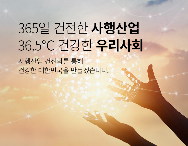 365일 건전한 사행산업 36.5°C 건강한 우리사회 사행산업 건전화를 통해 건강한 대한민국을 만들겠습니다.